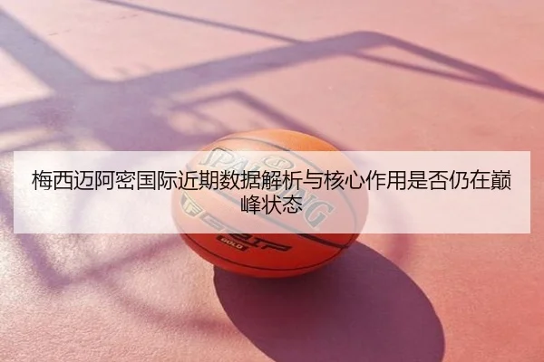 梅西迈阿密国际近期数据解析与核心作用是否仍在巅峰状态