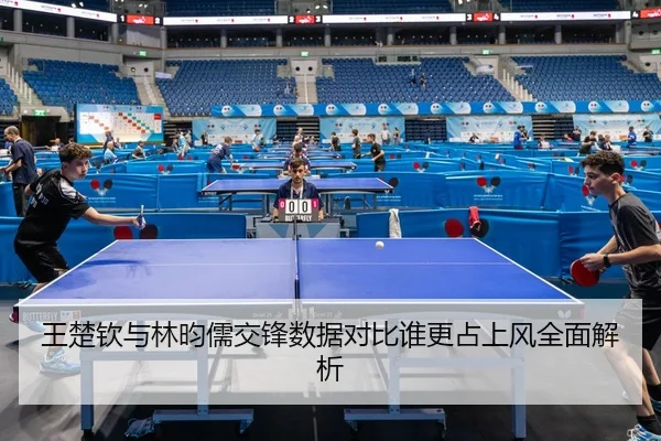 王楚钦与林昀儒交锋数据对比谁更占上风全面解析