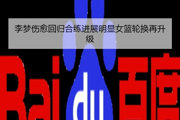 李梦伤愈回归合练进展明显女篮轮换再升级
