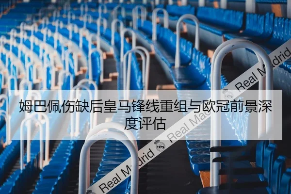 姆巴佩伤缺后皇马锋线重组与欧冠前景深度评估