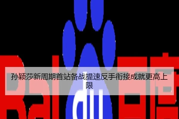 孙颖莎新周期首站备战提速反手衔接成就更高上限