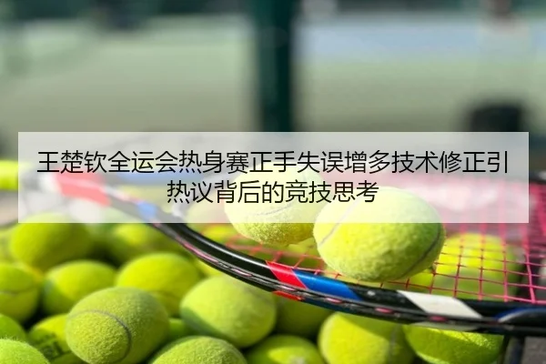 王楚钦全运会热身赛正手失误增多技术修正引热议背后的竞技思考